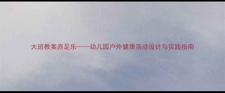 图片 大班教案赤足乐——幼儿园户外健康活动设计与实践指南