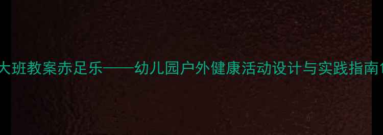 图片 大班教案赤足乐——幼儿园户外健康活动设计与实践指南1