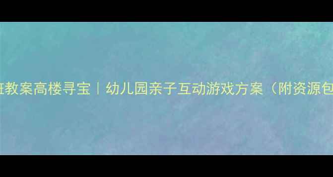 图片 大班教案高楼寻宝｜幼儿园亲子互动游戏方案（附资源包）2