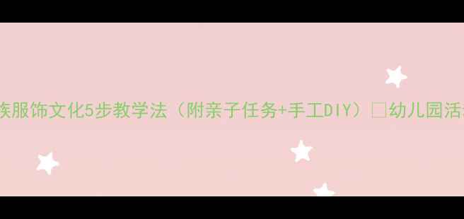 图片 大班教案｜藏族服饰文化5步教学法（附亲子任务+手工DIY）🌟幼儿园活动设计全攻略2