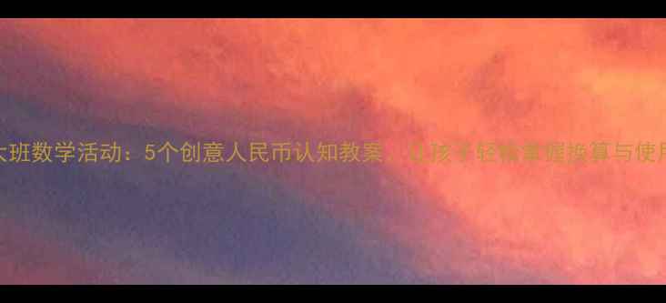 图片 大班数学活动：5个创意人民币认知教案，让孩子轻松掌握换算与使用