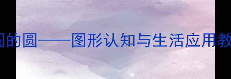 图片 大班数学活动：圆圆的圆——图形认知与生活应用教案（附教学资源）1