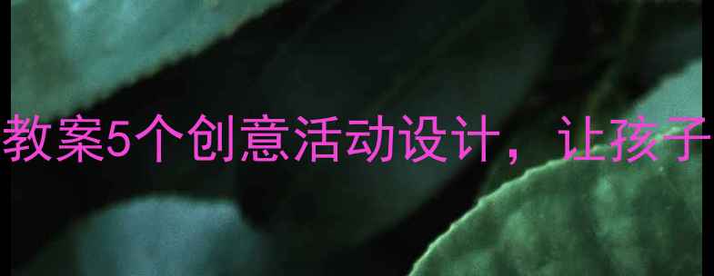 图片 大班春天主题教案5个创意活动设计，让孩子爱上春天🌸📚