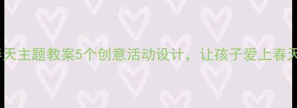 图片 大班春天主题教案5个创意活动设计，让孩子爱上春天🌸📚1