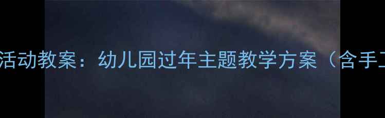图片 大班春节传统文化活动教案：幼儿园过年主题教学方案（含手工习俗互动教程）2