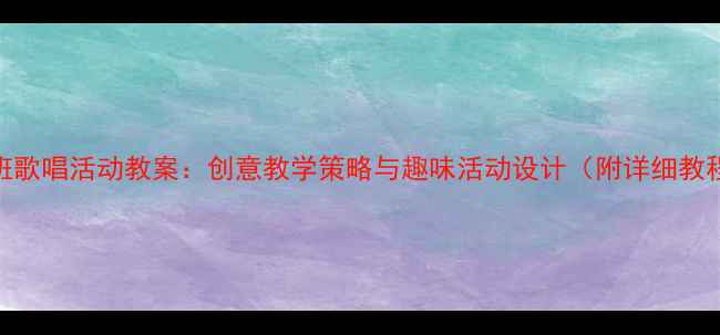 图片 大班歌唱活动教案：创意教学策略与趣味活动设计（附详细教程）