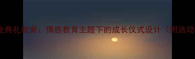 图片 大班毕业典礼教案：情感教育主题下的成长仪式设计（附活动方案）1