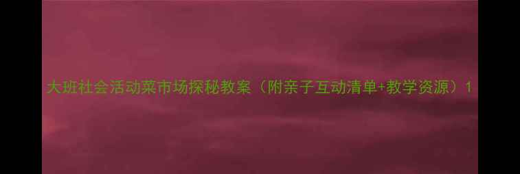 图片 大班社会活动菜市场探秘教案（附亲子互动清单+教学资源）1