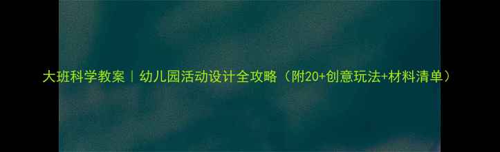 图片 大班科学教案｜幼儿园活动设计全攻略（附20+创意玩法+材料清单）