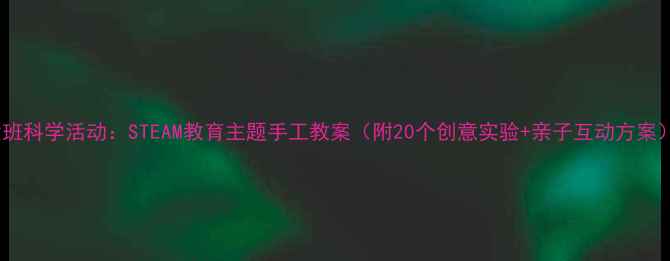 图片 大班科学活动：STEAM教育主题手工教案（附20个创意实验+亲子互动方案）2