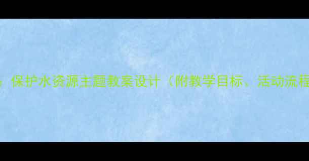 图片 大班科学活动：保护水资源主题教案设计（附教学目标、活动流程及延伸指导）