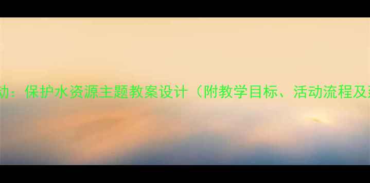 图片 大班科学活动：保护水资源主题教案设计（附教学目标、活动流程及延伸指导）1
