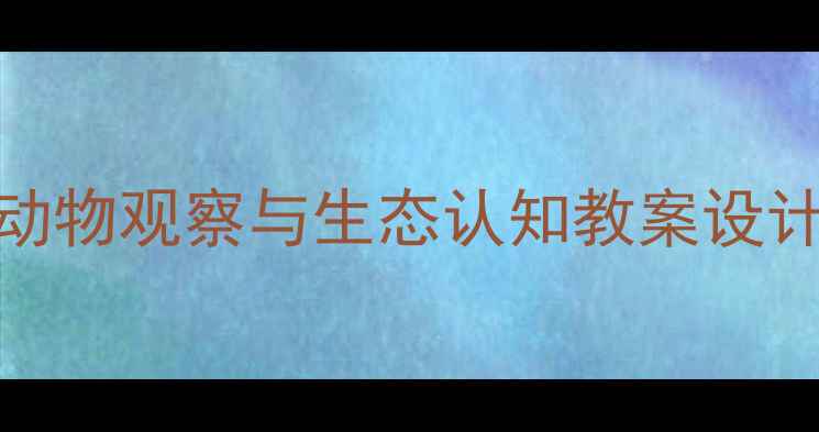 图片 大班科学活动：动物园动物观察与生态认知教案设计（附观察记录表模板）