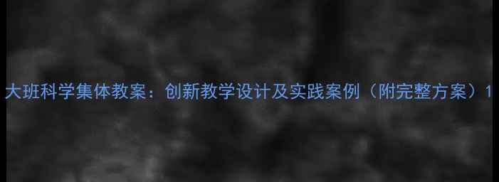 图片 大班科学集体教案：创新教学设计及实践案例（附完整方案）1