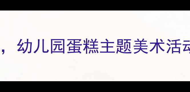 图片 大班美工教案：儿童创意蛋糕手作课，幼儿园蛋糕主题美术活动教程（附完整材料清单&教学步骤）