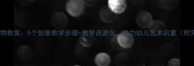 图片 大班美术动物教案：5个创意教学步骤+教学资源包，助力幼儿艺术启蒙（附完整方案）2