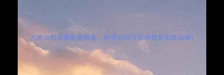 图片 大班自然灾害教育教案：科学应对与生命教育实践指南1