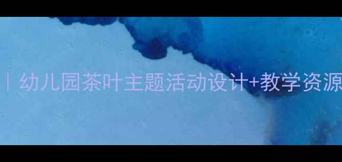 图片 大班茶叶文化启蒙教案｜幼儿园茶叶主题活动设计+教学资源包（附PPT+手工教程）