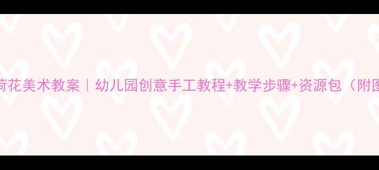 图片 大班荷花美术教案｜幼儿园创意手工教程+教学步骤+资源包（附图纸）