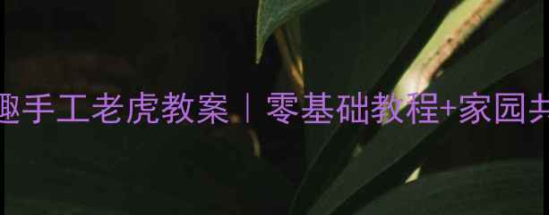 图片 大班萌趣手工老虎教案｜零基础教程+家园共育指南