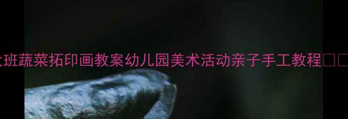 图片 大班蔬菜拓印画教案幼儿园美术活动亲子手工教程🌱🎨2