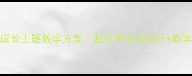 图片 大班语言教案我长大成长主题教学方案｜超实用活动设计+教学资源包｜幼师必备✨