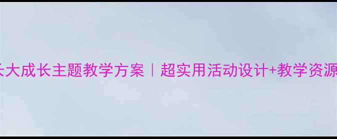 图片 大班语言教案我长大成长主题教学方案｜超实用活动设计+教学资源包｜幼师必备✨2