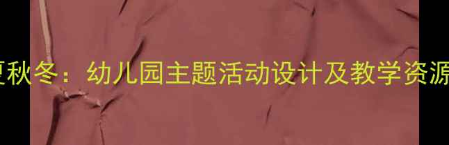 图片 大班语言教案春夏秋冬：幼儿园主题活动设计及教学资源（附完整方案）1