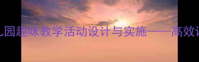 图片 大班语言教案赶集：幼儿园趣味教学活动设计与实施——高效课堂策略与教学资源整合