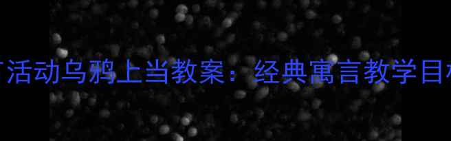 图片 大班语言活动乌鸦上当教案：经典寓言教学目标与步骤