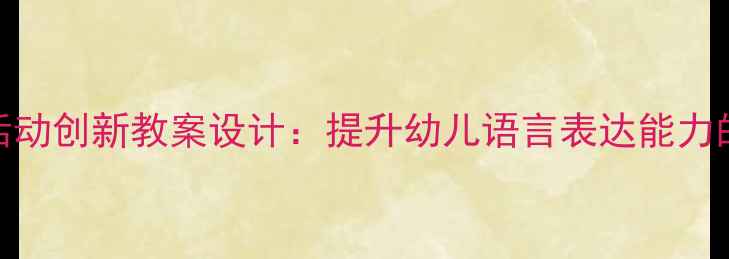 图片 大班语言活动创新教案设计：提升幼儿语言表达能力的实践方案