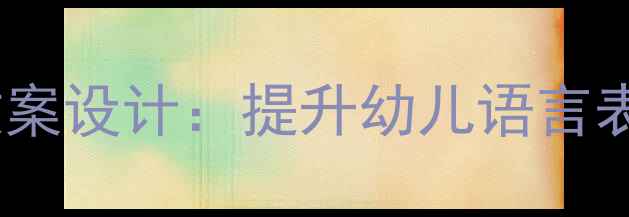 图片 大班语言活动创新教案设计：提升幼儿语言表达能力的实践方案2