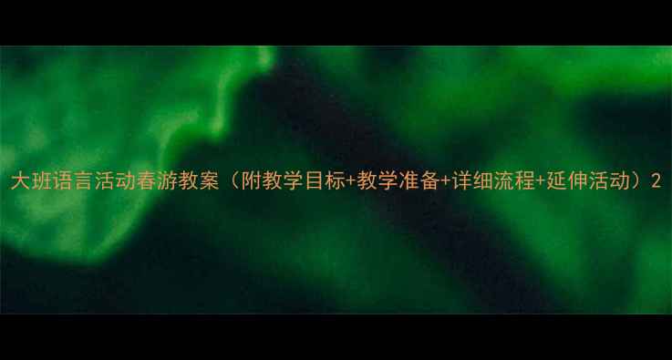 图片 大班语言活动春游教案（附教学目标+教学准备+详细流程+延伸活动）2