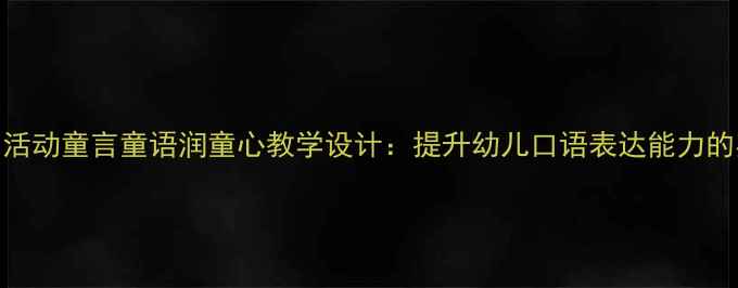 图片 大班语言活动童言童语润童心教学设计：提升幼儿口语表达能力的实践方案