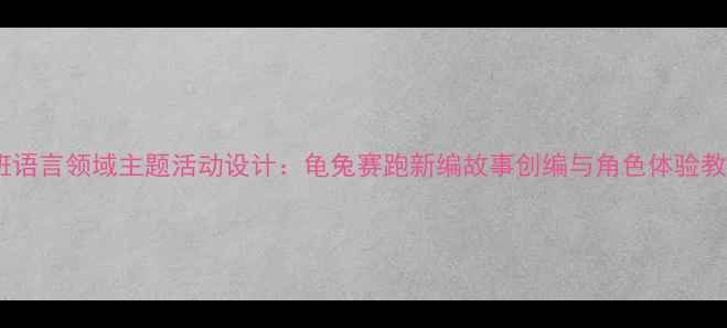 图片 大班语言领域主题活动设计：龟兔赛跑新编故事创编与角色体验教案2