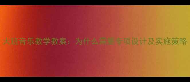 图片 大班音乐教学教案：为什么需要专项设计及实施策略