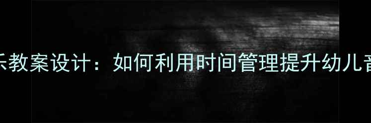 图片 大班音乐教案设计：如何利用时间管理提升幼儿音乐素养