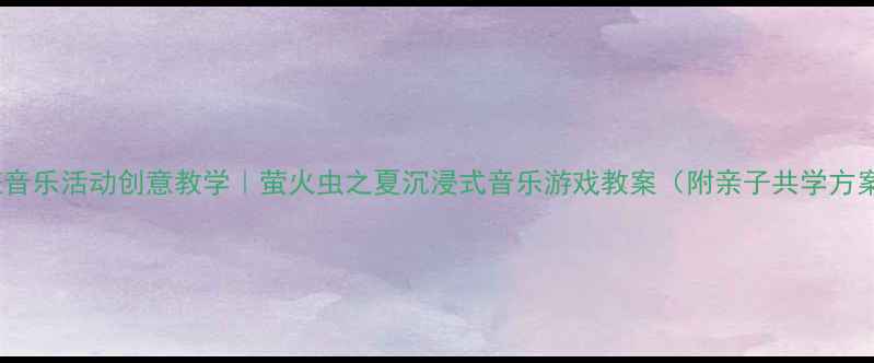图片 大班音乐活动创意教学｜萤火虫之夏沉浸式音乐游戏教案（附亲子共学方案）1
