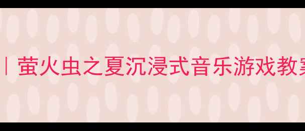 图片 大班音乐活动创意教学｜萤火虫之夏沉浸式音乐游戏教案（附亲子共学方案）2