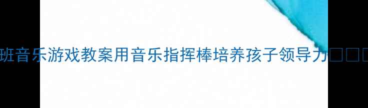 图片 大班音乐游戏教案用音乐指挥棒培养孩子领导力🎵👧👦1