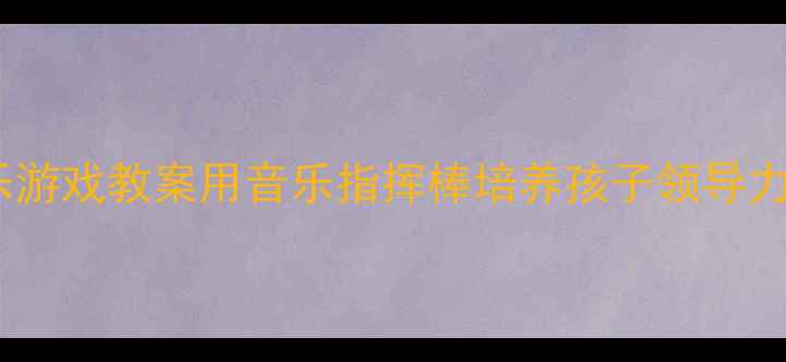 图片 大班音乐游戏教案用音乐指挥棒培养孩子领导力🎵👧👦2