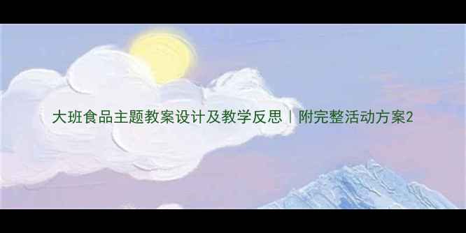图片 大班食品主题教案设计及教学反思｜附完整活动方案2