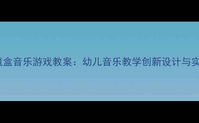 图片 奥尔夫魔盒音乐游戏教案：幼儿音乐教学创新设计与实践指南2