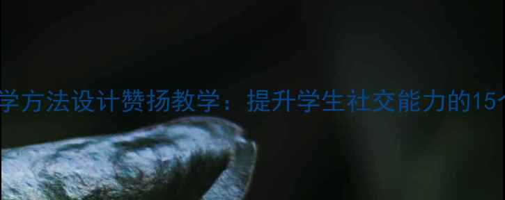 图片 如何用心理学方法设计赞扬教学：提升学生社交能力的15个实用技巧1
