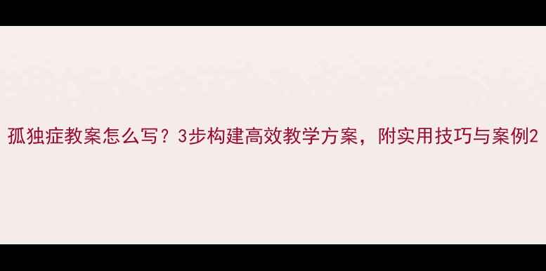 图片 孤独症教案怎么写？3步构建高效教学方案，附实用技巧与案例2