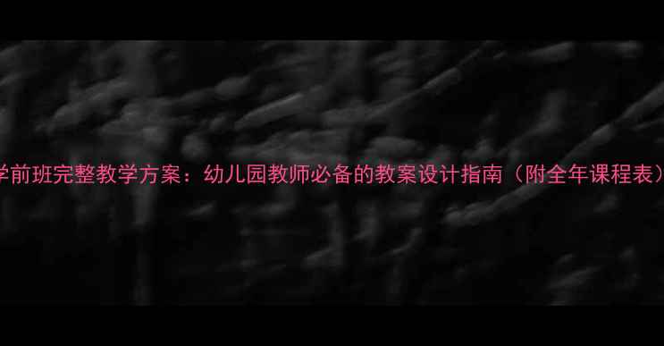 图片 学前班完整教学方案：幼儿园教师必备的教案设计指南（附全年课程表）
