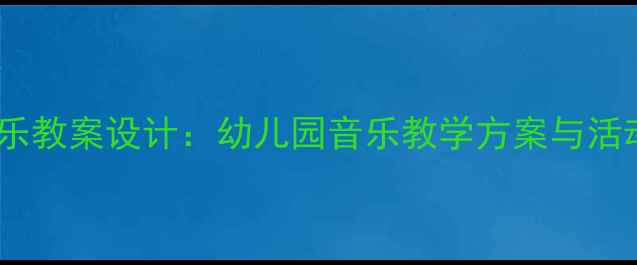 图片 学前班音乐教案设计：幼儿园音乐教学方案与活动案例全1