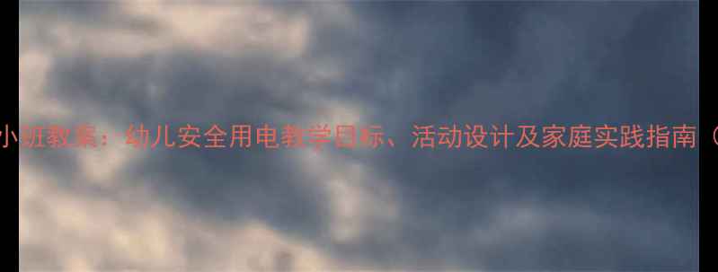 图片 安全用电教育小班教案：幼儿安全用电教学目标、活动设计及家庭实践指南（附教学案例）