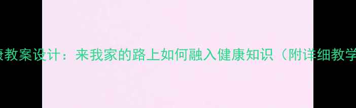 图片 家庭健康教案设计：来我家的路上如何融入健康知识（附详细教学方案）1
