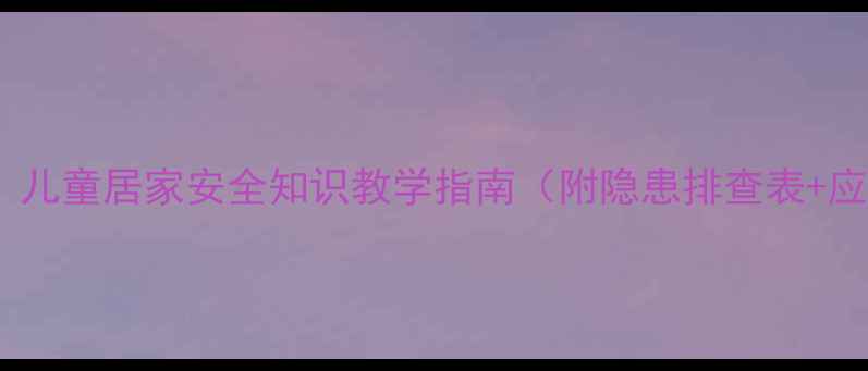 图片 家庭安全教案：儿童居家安全知识教学指南（附隐患排查表+应急演练方案）2